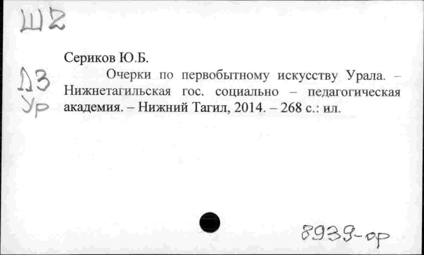 ﻿Сериков Ю.Б.
Очерки по первобытному искусству Урала. -Нижнетагильская гос. социально - педагогическая академия. - Нижний Тагил, 2014. - 268 с.: ил.